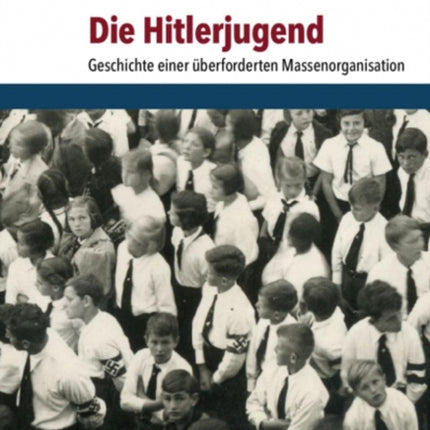 Die Hitlerjugend: Geschichte einer überforderten Massenorganisation