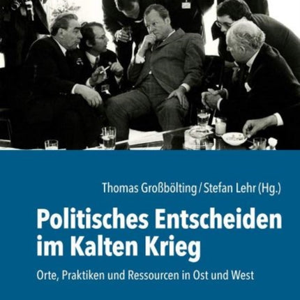 Politisches Entscheiden im Kalten Krieg: Orte, Praktiken und Ressourcen in Ost und West