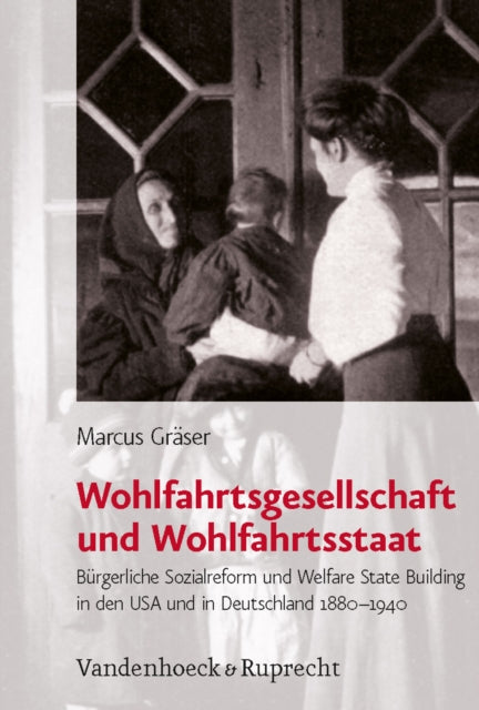 Wohlfahrtsgesellschaft und Wohlfahrtsstaat: Burgerliche Sozialreform und Welfare State Building in den USA und in Deutschland 18801940