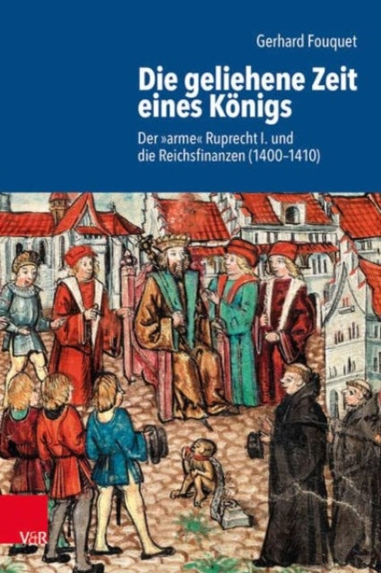 Die geliehene Zeit eines Konigs: Der 'arme' Ruprecht und die Reichsfinanzen (1400--1410)