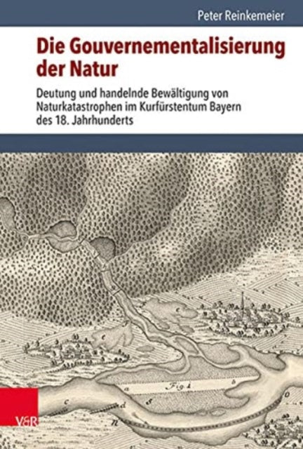 Die Gouvernementalisierung der Natur: Deutung und handelnde Bewaltigung von Naturkatastrophen im Kurfurstentum Bayern des 18. Jahrhunderts