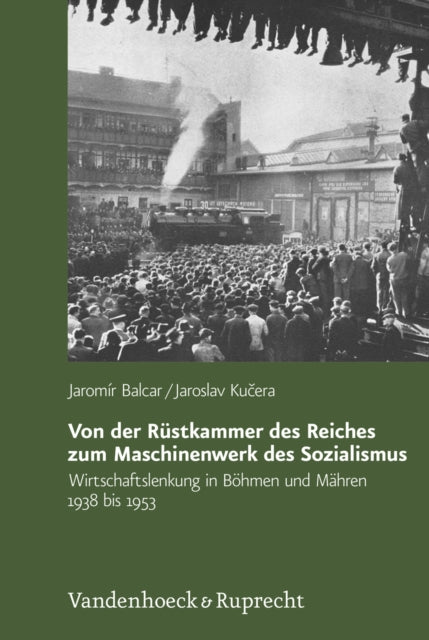 Von der Rüstkammer des Reiches zum Maschinenwerk des Sozialismus: Wirtschaftslenkung in Böhmen und Mähren 1938 bis 1953