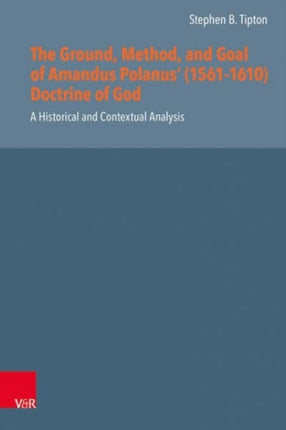 The Ground, Method, and Goal of Amandus Polanus (1561--1610) Doctrine of God: A Historical and Contextual Analysis