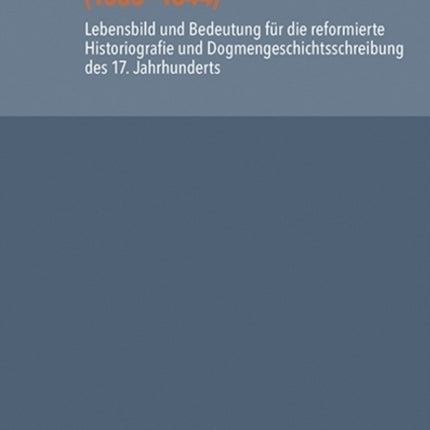 Heinrich Alting (1583-1644): Lebensbild und Bedeutung für die reformierte Historiografie und Dogmengeschichtsschreibung des 17. Jahrhunderts