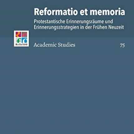 Reformatio et memoria: Protestantische Erinnerungsräume und Erinnerungsstrategien in der Frühen Neuzeit