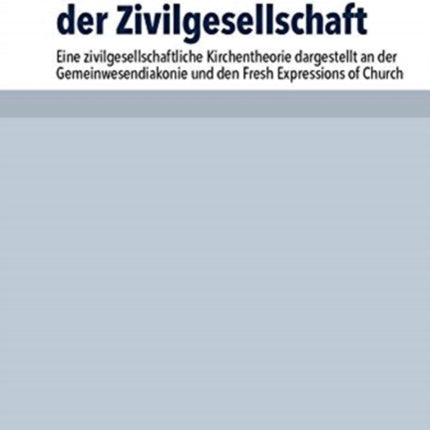 Kirche als Akteurin der Zivilgesellschaft: Eine zivilgesellschaftliche Kirchentheorie dargestellt an der Gemeinwesendiakonie und den Fresh Expressions of Church