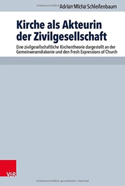 Kirche als Akteurin der Zivilgesellschaft: Eine zivilgesellschaftliche Kirchentheorie dargestellt an der Gemeinwesendiakonie und den Fresh Expressions of Church