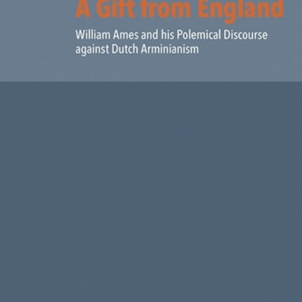 A Gift from England: William Ames and his Polemical Discourse against Dutch Arminianism