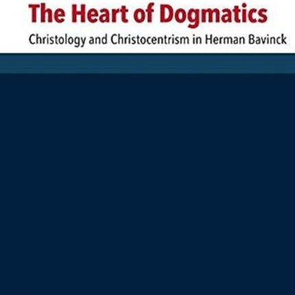 The Heart of Dogmatics: Christology and Christocentrism in Herman Bavinck