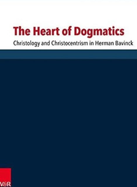 The Heart of Dogmatics: Christology and Christocentrism in Herman Bavinck