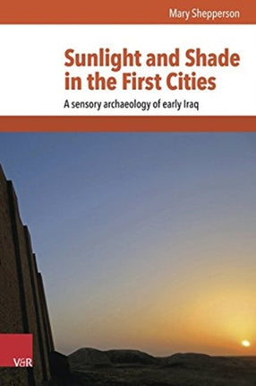 Sunlight and Shade in the First Cities A Sensory Archaeology of Early Iraq Mundus Orientis 1