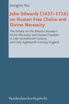 John Edwards (16371716) on Human Free Choice and Divine Necessity: The Debate on the Relation between Divine Necessity and Human Freedom in Late Seventeenth-Century and Early Eighteenth-Century England