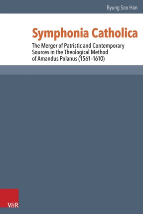 Symphonia Catholica: The Merger of Patristic and Contemporary Sources in the Theological Method of Amandus Polanus (1561–1610)