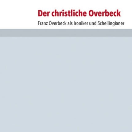 Der christliche Overbeck: Franz Overbeck als Ironiker und Schellingianer