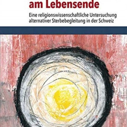 Selbstermächtigung am Lebensende: Eine religionswissenschaftliche Untersuchung alternativer Sterbebegleitung in der Schweiz