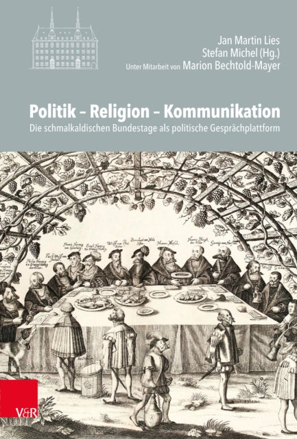 Politik – Religion – Kommunikation: Die schmalkaldischen Bundestage als politische Gesprächsplattform