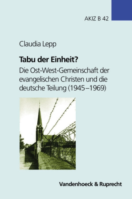 Arbeiten zur Kirchlichen Zeitgeschichte: Die Ost-West-Gemeinschaft der evangelischen Christen und die deutsche Teilung (1945-1969)