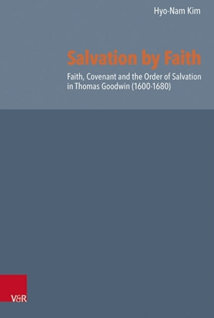 Salvation by Faith: Faith, Covenant and the Order of Salvation in Thomas Goodwin (1600-1680)