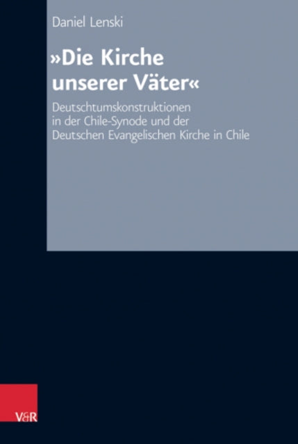 Die Kirche unserer Väter: Deutschtumskonstruktionen in der Chile-Synode und der Deutschen Evangelischen Kirche in Chile