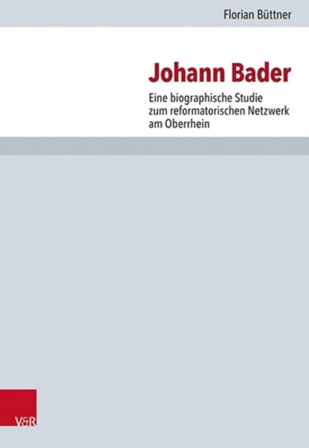 Johann Bader: Eine biographische Studie zum reformatorischen Netzwerk am Oberrhein