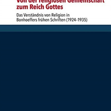 Von der religiosen Gemeinschaft zum Reich Gottes: Das Verstandnis von Religion in Bonhoeffers fruhen Schriften (1924--1935)