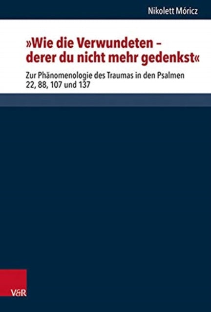 Wie die Verwundeten ? derer du nicht mehr gedenkst: Zur Phänomenologie des Traumas in den Psalmen 22, 88, 107 und 137