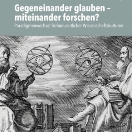 Gegeneinander glauben – miteinander forschen?: Paradigmenwechsel frühneuzeitlicher Wissenschaftskulturen