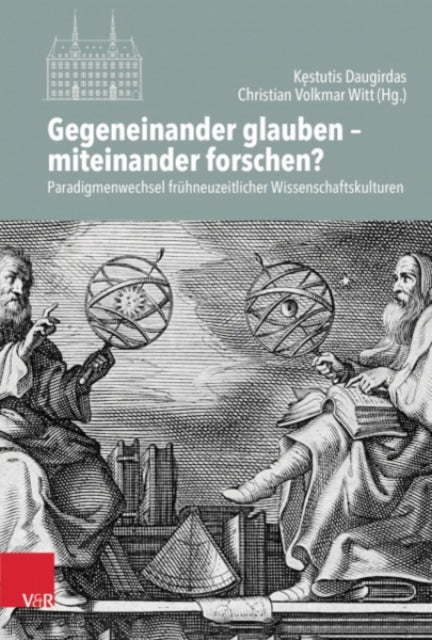 Gegeneinander glauben – miteinander forschen?: Paradigmenwechsel frühneuzeitlicher Wissenschaftskulturen