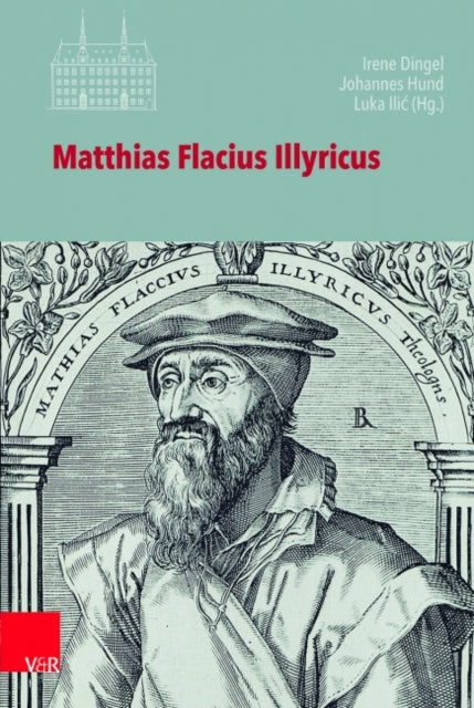 Matthias Flacius Illyricus: Biographische Kontexte, theologische Wirkungen, historische Rezeption