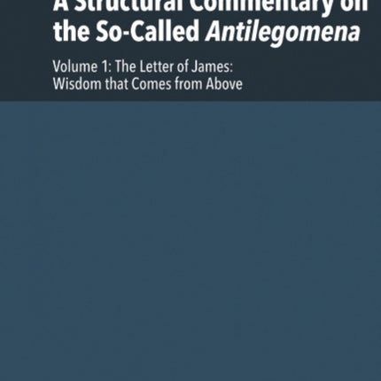 A Structural Commentary on the So-Called Antilegomena: Volume 1 -- The Letter of James: Wisdom that Comes from Above