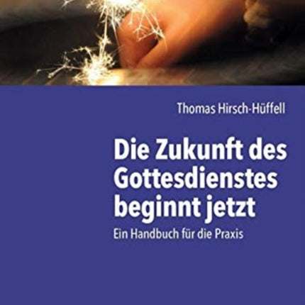 Die Zukunft des Gottesdienstes beginnt jetzt: Ein Handbuch für die Praxis