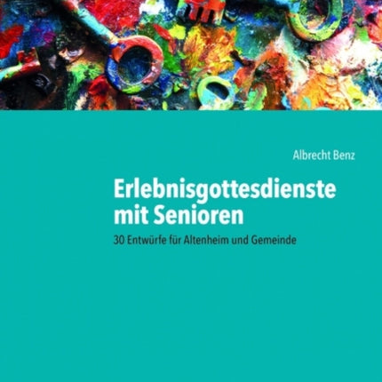 Erlebnisgottesdienste mit Senioren: 30 Entwürfe für Altenheim und Gemeinde