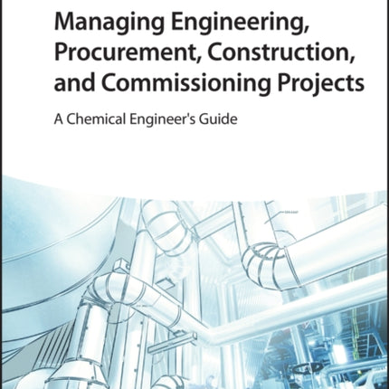 Managing Engineering, Procurement, Construction, and Commissioning Projects: A Chemical Engineer's Guide