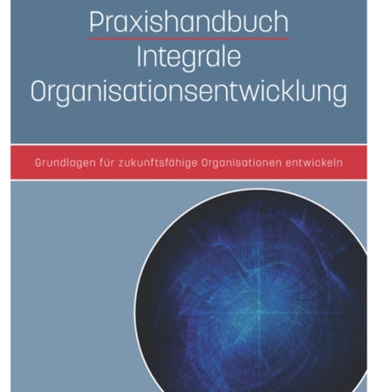 Praxishandbuch Integrale Organisationsentwicklung: Grundlagen für zukunftsfähige Organisationen entwickeln