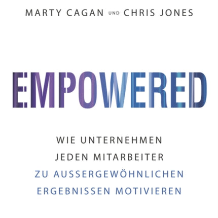 Empowered: Wie Unternehmen jeden Mitarbeiter zu aussergewöhnlichen Ergebnissen motivieren