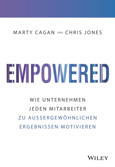 Empowered: Wie Unternehmen jeden Mitarbeiter zu aussergewöhnlichen Ergebnissen motivieren