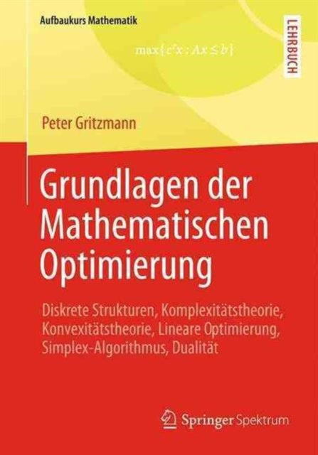 Grundlagen der Mathematischen Optimierung: Diskrete Strukturen, Komplexitätstheorie, Konvexitätstheorie, Lineare Optimierung, Simplex-Algorithmus, Dualität