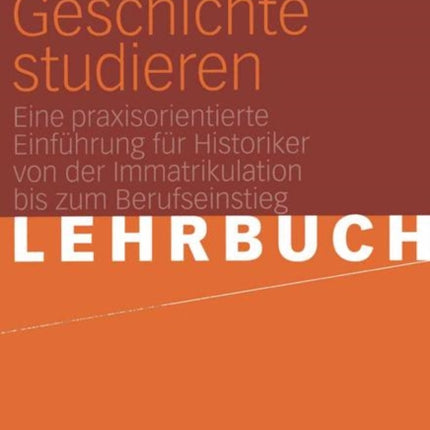 Geschichte studieren: Eine praxisorientierte Einführung für Historiker von der Immatrikulation bis zum Berufseinstieg