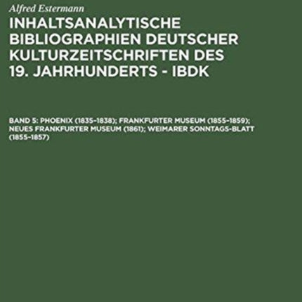 Inhaltsanalytische Bibliographien deutscher Kulturzeitschriften des 19. Jahrhunderts - IBDK, Band 5, Phoenix (1835-1838); Frankfurter Museum (1855-1859); Neues Frankfurter Museum (1861); Weimarer Sonntags-Blatt (1855-1857)