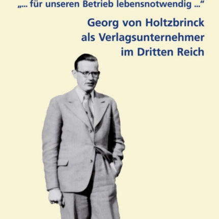 . .. Fur Unseren Betrieb Lebensnotwendig ... : Georg Von Holtzbrinck ALS Verlagsunternehmer Im Dritten Reich