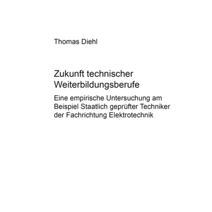 Zukunft Technischer Weiterbildungsberufe: Eine Empirische Untersuchung Am Beispiel Staatlich Gepruefter Techniker Der Fachrichtung Elektrotechnik