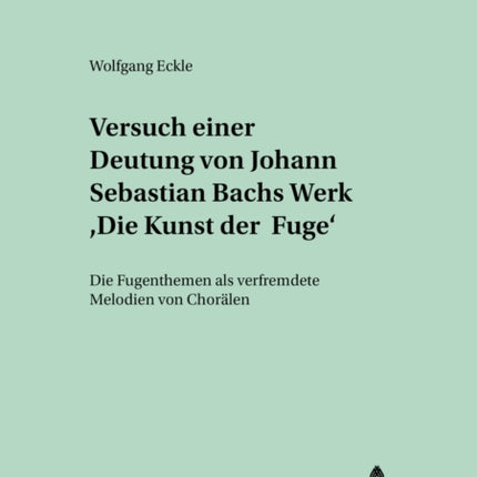 Versuch Einer Deutung Von Johann Sebastian Bachs Werk «Die Kunst Der Fuge»: Die Fugenthemen ALS Verfremdete Melodien Von Choraelen