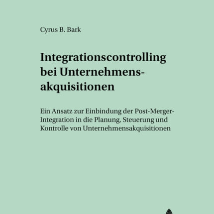 Integrationscontrolling Bei Unternehmensakquisitionen: Ein Ansatz Zur Einbindung Der Post-Merger-Integration in Die Planung, Steuerung Und Kontrolle Von Unternehmensakquisitionen