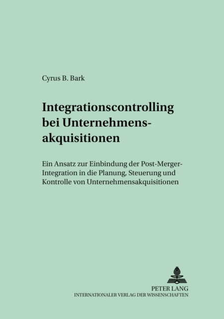 Integrationscontrolling Bei Unternehmensakquisitionen: Ein Ansatz Zur Einbindung Der Post-Merger-Integration in Die Planung, Steuerung Und Kontrolle Von Unternehmensakquisitionen