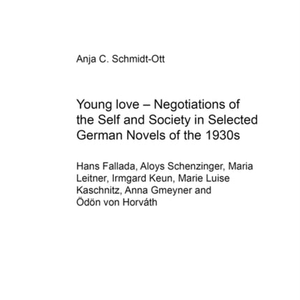 Young Love - Negotiations of the Self and Society in Selected German Novels of the 1930s: (Hans Fallada, Aloys Schenzinger, Maria Leitner, Irmgard Keun, Marie Luise Kaschnitz, Anna Gmeyner and Oedoen Von Horvath)