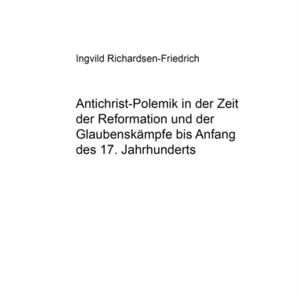 Antichrist-Polemik in Der Zeit Der Reformation Und Der Glaubenskaempfe Bis Anfang Des 17. Jahrhunderts: Argumentation, Form Und Funktion