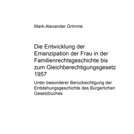 Die Entwicklung Der Emanzipation Der Frau in Der Familienrechtsgeschichte Bis Zum Gleichberechtigungsgesetz 1957: Unter Besonderer Beruecksichtigung Der Entstehungsgeschichte Des Buergerlichen Gesetzbuches