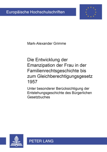 Die Entwicklung Der Emanzipation Der Frau in Der Familienrechtsgeschichte Bis Zum Gleichberechtigungsgesetz 1957: Unter Besonderer Beruecksichtigung Der Entstehungsgeschichte Des Buergerlichen Gesetzbuches