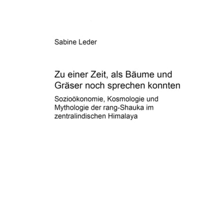 «Zu Einer Zeit, ALS Baeume Und Graeser Noch Sprechen Konnten...»: Soziooekonomie, Kosmologie Und Mythologie Der Rang-Shauka Im Zentralindischen Himalaya