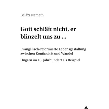 «Gott Schlaeft Nicht, Er Blinzelt Uns Zu...»: Evangelisch-Reformierte Lebensgestaltung Zwischen Kontinuitaet Und Wandel - Ungarn Im 16. Jahrhundert ALS Beispiel